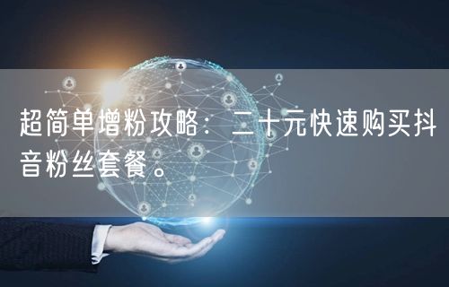 超简单增粉攻略：二十元快速购买抖音粉丝套餐。