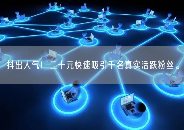 抖出人气！二十元快速吸引千名真实活跃粉丝。