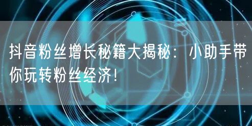 抖音粉丝增长秘籍大揭秘：小助手带你玩转粉丝经济！