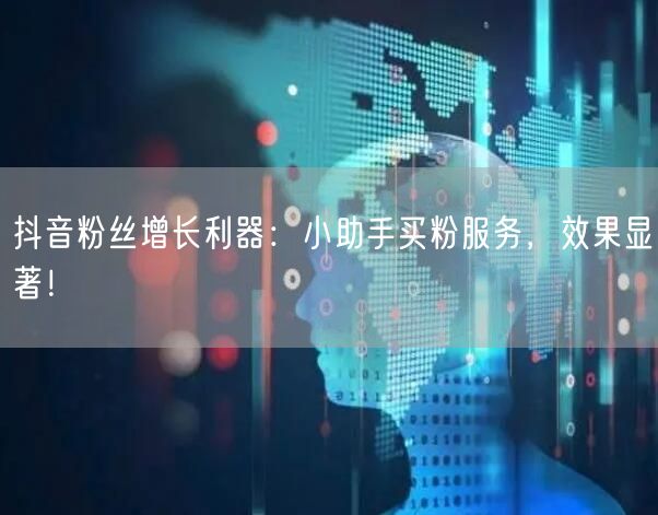 抖音粉丝增长利器：小助手买粉服务，效果显著！