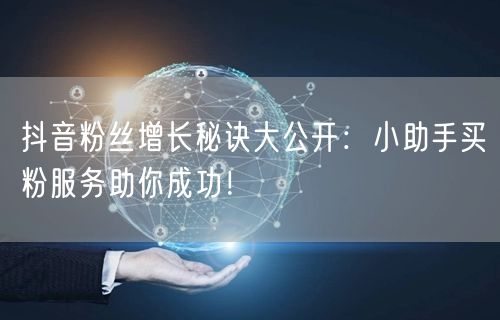 抖音粉丝增长秘诀大公开：小助手买粉服务助你成功！