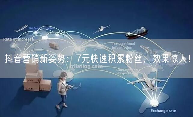 抖音营销新姿势：7元快速积累粉丝，效果惊人！