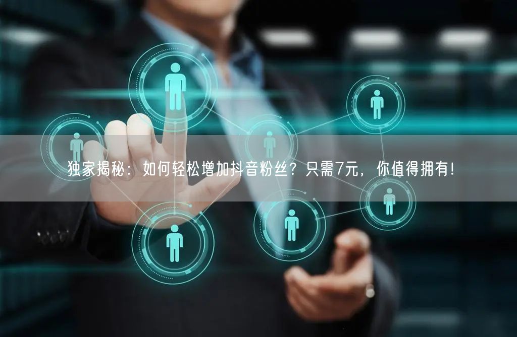 独家揭秘：如何轻松增加抖音粉丝？只需7元，你值得拥有！