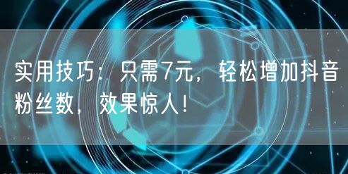 实用技巧：只需7元，轻松增加抖音粉丝数，效果惊人！