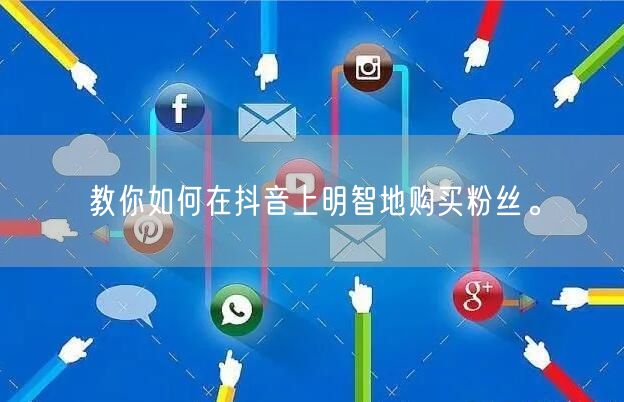 教你如何在抖音上明智地购买粉丝。