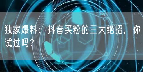 独家爆料：抖音买粉的三大绝招，你试过吗？