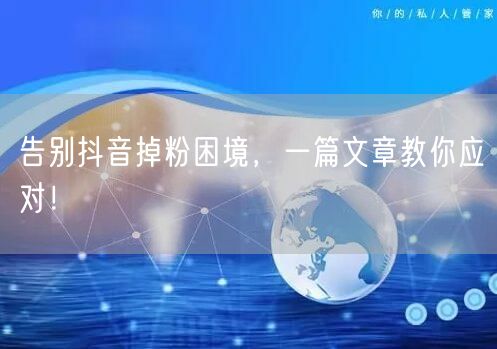 告别抖音掉粉困境，一篇文章教你应对！