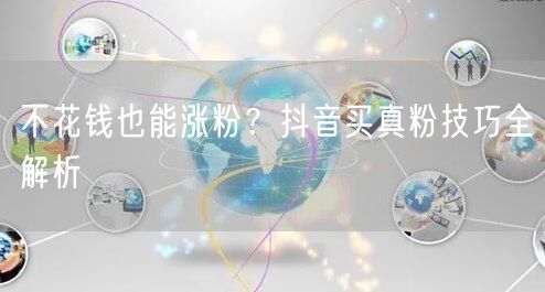 不花钱也能涨粉？抖音买真粉技巧全解析