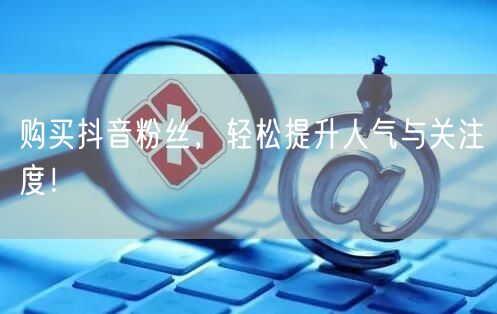 购买抖音粉丝，轻松提升人气与关注度！