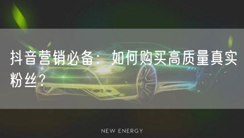 抖音营销必备：如何购买高质量真实粉丝？