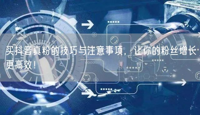 买抖音真粉的技巧与注意事项，让你的粉丝增长更高效！