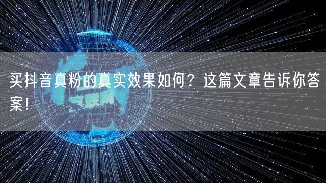 买抖音真粉的真实效果如何？这篇文章告诉你答案！