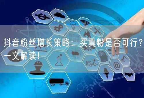 抖音粉丝增长策略：买真粉是否可行？一文解读！