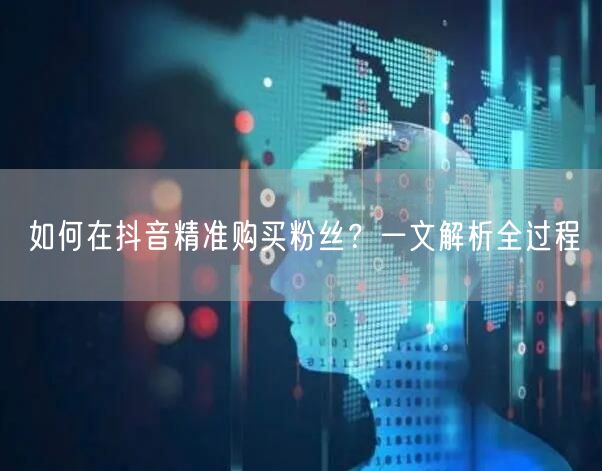 如何在抖音精准购买粉丝？一文解析全过程