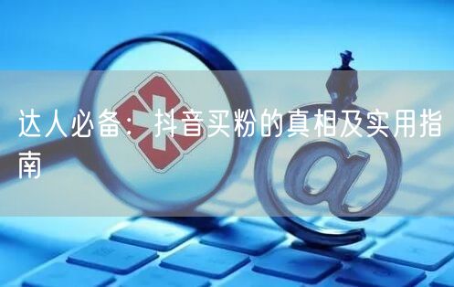 达人必备：抖音买粉的真相及实用指南