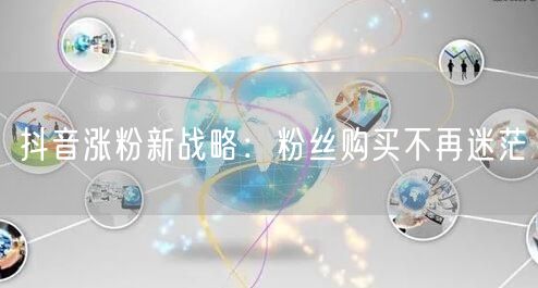 抖音涨粉新战略：粉丝购买不再迷茫