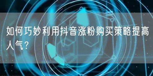 如何巧妙利用抖音涨粉购买策略提高人气？