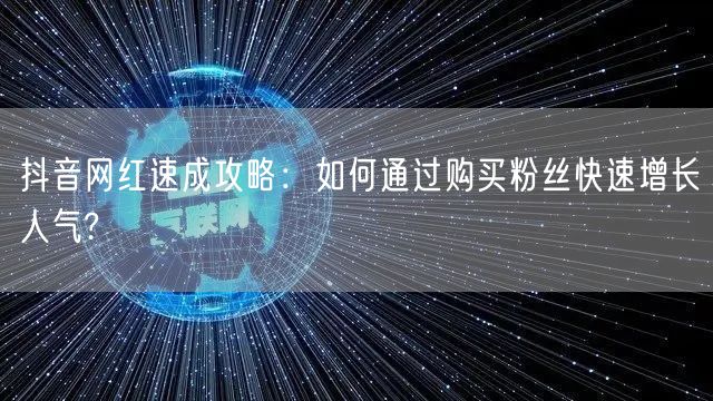 抖音网红速成攻略：如何通过购买粉丝快速增长人气?