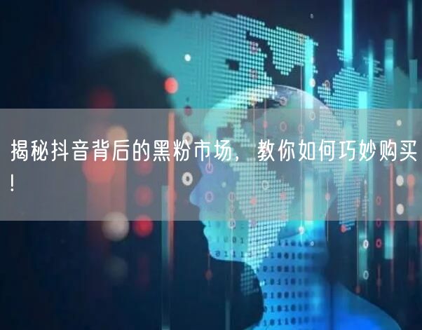 揭秘抖音背后的黑粉市场，教你如何巧妙购买!