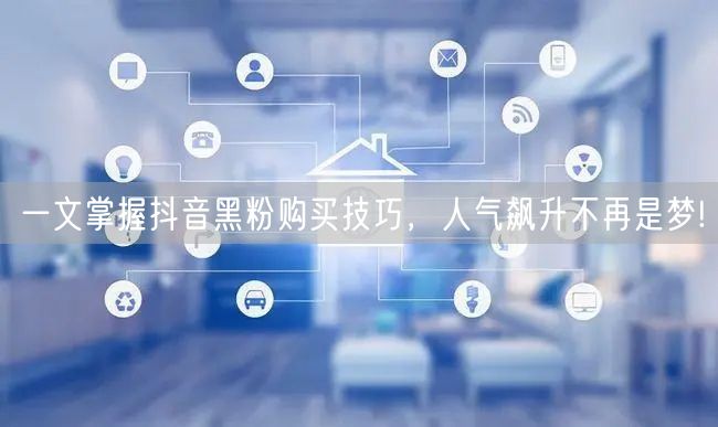 一文掌握抖音黑粉购买技巧，人气飙升不再是梦!