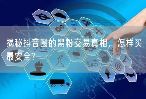 揭秘抖音圈的黑粉交易真相，怎样买最安全?