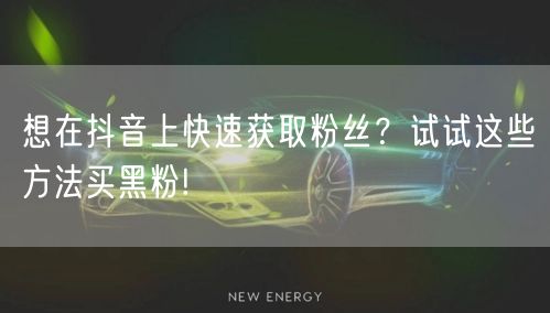 想在抖音上快速获取粉丝？试试这些方法买黑