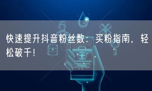 快速提升抖音粉丝数：买粉指南，轻松破千！