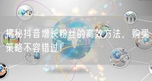 揭秘抖音增长粉丝的高效方法，购买策略不容错过！