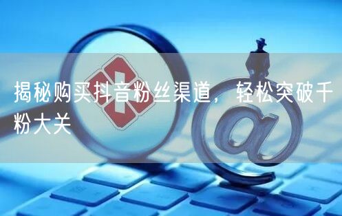揭秘购买抖音粉丝渠道，轻松突破千粉大关