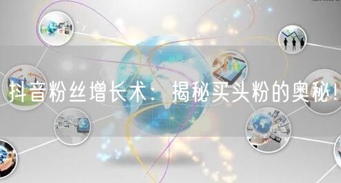 抖音粉丝增长术：揭秘买头粉的奥秘！
