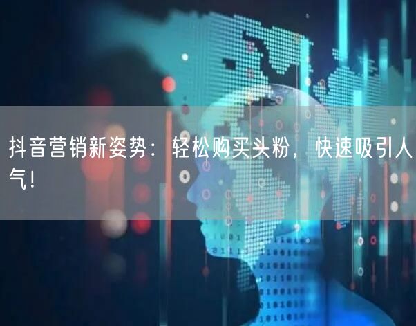 抖音营销新姿势：轻松购买头粉，快速吸引人