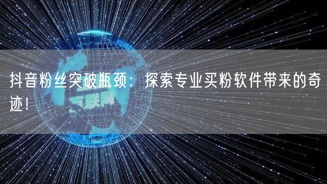 抖音粉丝突破瓶颈：探索专业买粉软件带来的