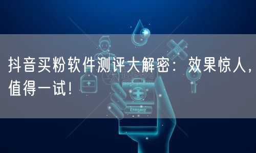抖音买粉软件测评大解密：效果惊人，值得一