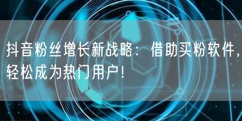 抖音粉丝增长新战略：借助买粉软件，轻松成