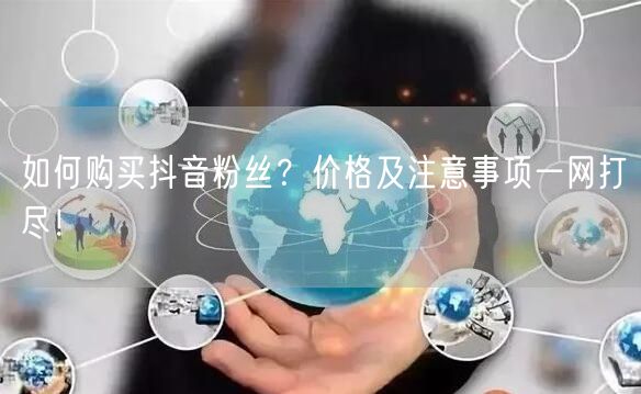 如何购买抖音粉丝？价格及注意事项一网打尽