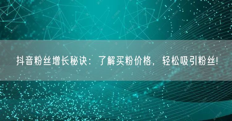 抖音粉丝增长秘诀：了解买粉价格，轻松吸引