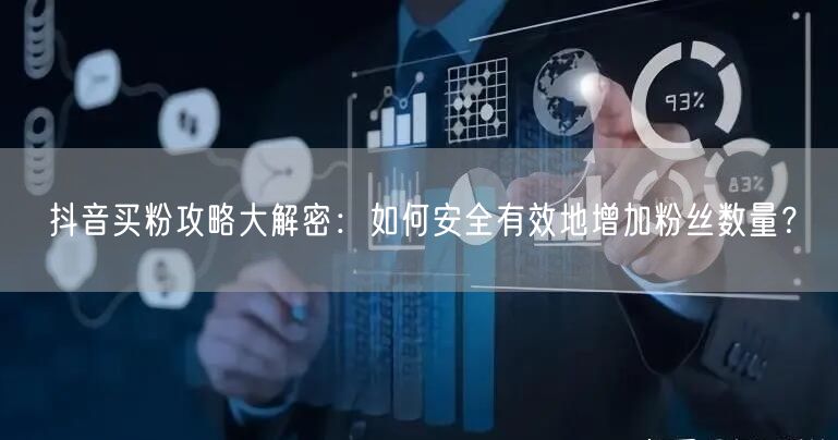抖音买粉攻略大解密：如何安全有效地增加粉丝数量？