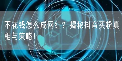 不花钱怎么成网红？揭秘抖音买粉真相与策略