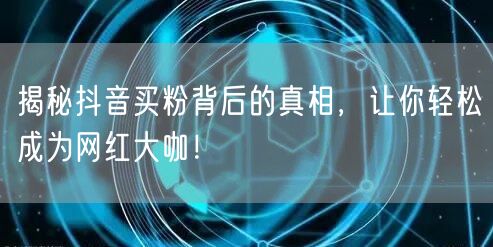 揭秘抖音买粉背后的真相，让你轻松成为网红