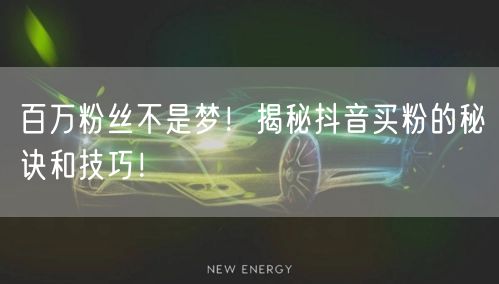 百万粉丝不是梦！揭秘抖音买粉的秘诀和技巧！