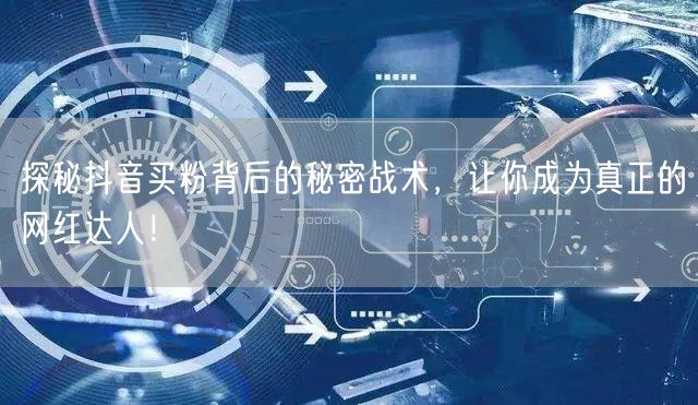 探秘抖音买粉背后的秘密战术，让你成为真正的网红达人！