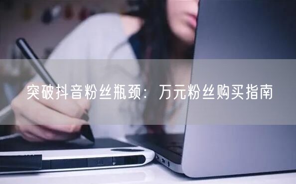 突破抖音粉丝瓶颈：万元粉丝购买指南