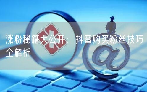 涨粉秘籍大公开：抖音购买粉丝技巧全解析
