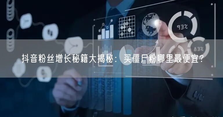 抖音粉丝增长秘籍大揭秘：买僵尸粉哪里最便
