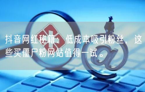 抖音网红秘籍：低成本吸引粉丝，这些买僵尸