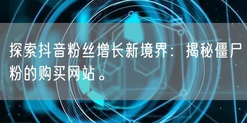 探索抖音粉丝增长新境界：揭秘僵尸粉的购买