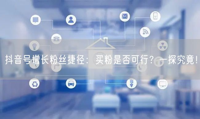 抖音号增长粉丝捷径：买粉是否可行？一探究竟！