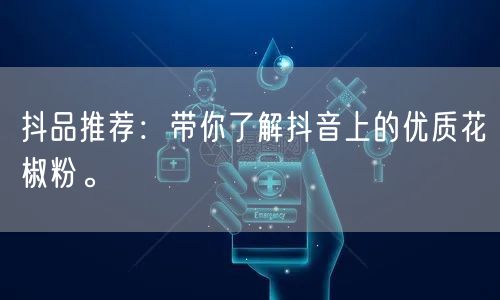 抖品推荐：带你了解抖音上的优质花椒粉。