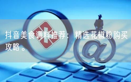 抖音美食调料推荐：精选花椒粉购买攻略。