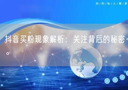 抖音买粉现象解析：关注背后的秘密。
